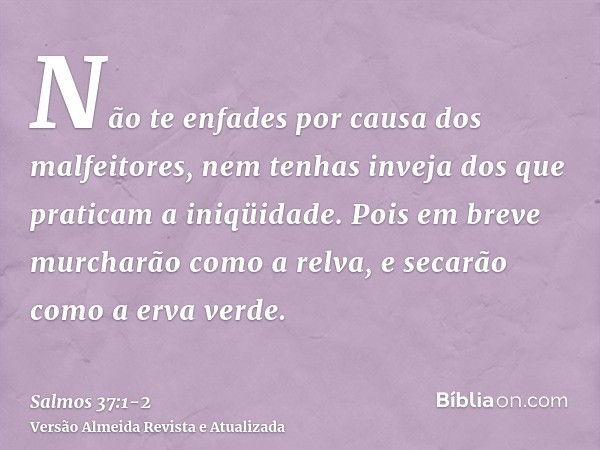 Não te enfades por causa dos malfeitores, nem tenhas inveja dos que praticam a iniqüidade.Pois em breve murcharão como a relva, e secarão como a erva verde.