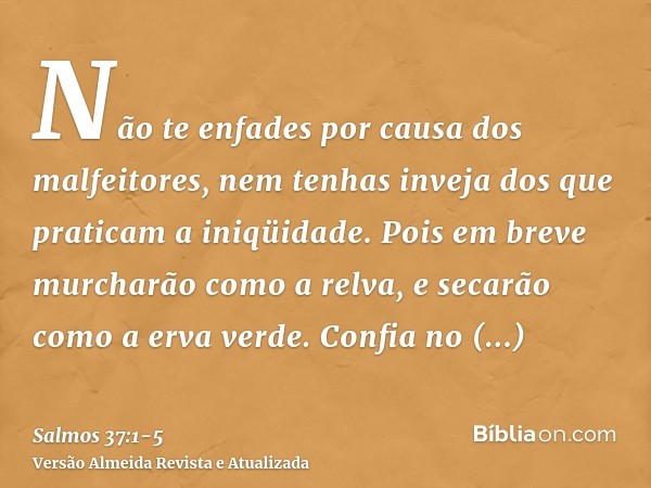 Não te enfades por causa dos malfeitores, nem tenhas inveja dos que praticam a iniqüidade.Pois em breve murcharão como a relva, e secarão como a erva verde.Conf