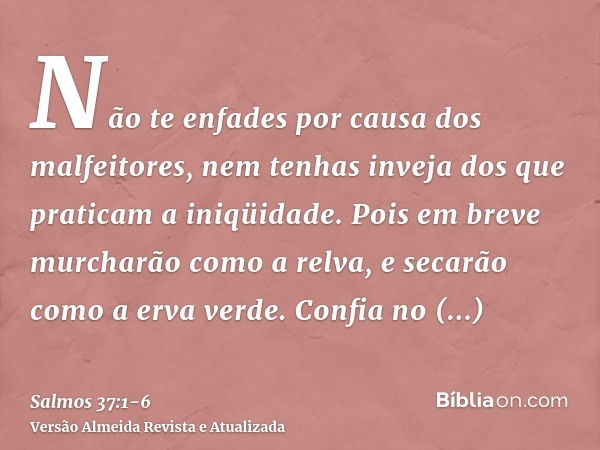 Não te enfades por causa dos malfeitores, nem tenhas inveja dos que praticam a iniqüidade.Pois em breve murcharão como a relva, e secarão como a erva verde.Conf