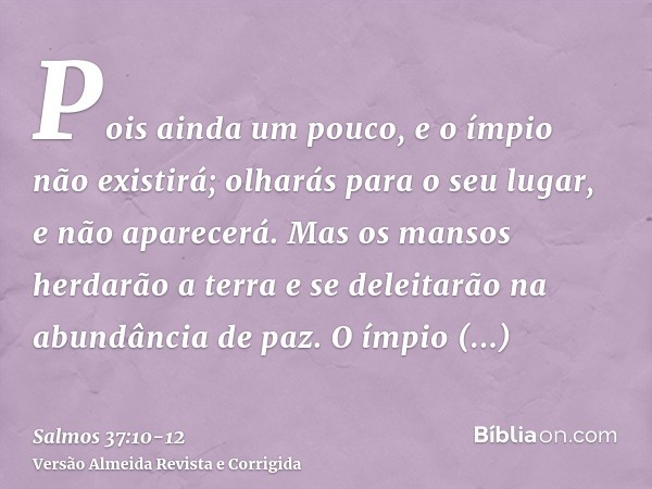 Pois ainda um pouco, e o ímpio não existirá; olharás para o seu lugar, e não aparecerá.Mas os mansos herdarão a terra e se deleitarão na abundância de paz.O ímp