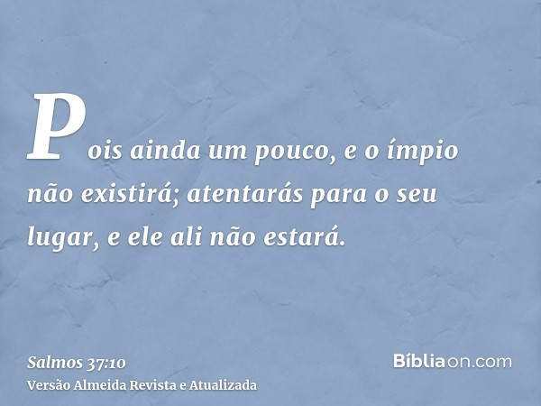 Pois ainda um pouco, e o ímpio não existirá; atentarás para o seu lugar, e ele ali não estará.