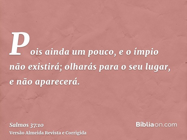 Pois ainda um pouco, e o ímpio não existirá; olharás para o seu lugar, e não aparecerá.