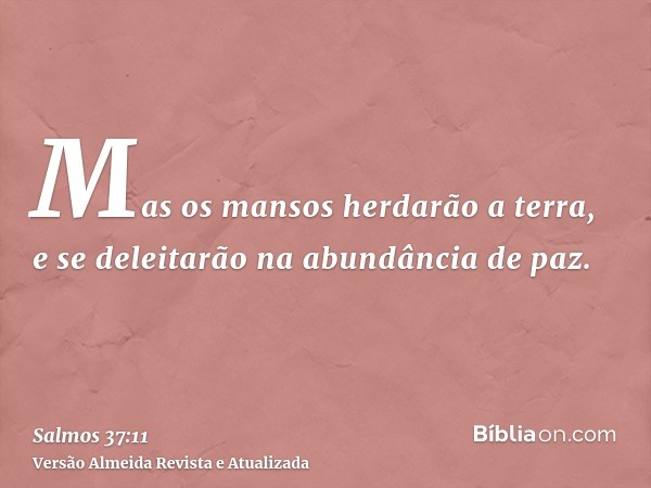 Mas os mansos herdarão a terra, e se deleitarão na abundância de paz.