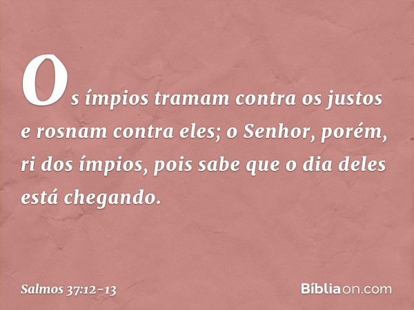 Os ímpios tramam contra os justos
e rosnam contra eles; o Senhor, porém, ri dos ímpios,
pois sabe que o dia deles está chegando. -- Salmo 37:12-13