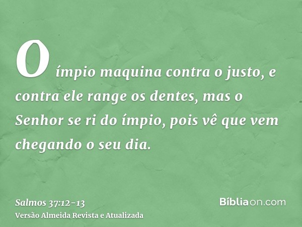 O ímpio maquina contra o justo, e contra ele range os dentes,mas o Senhor se ri do ímpio, pois vê que vem chegando o seu dia.