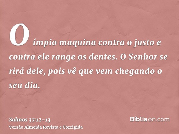 O ímpio maquina contra o justo e contra ele range os dentes.O Senhor se rirá dele, pois vê que vem chegando o seu dia.