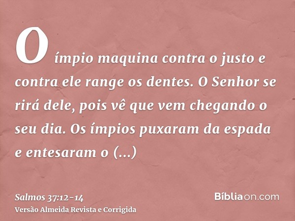 O ímpio maquina contra o justo e contra ele range os dentes.O Senhor se rirá dele, pois vê que vem chegando o seu dia.Os ímpios puxaram da espada e entesaram o 