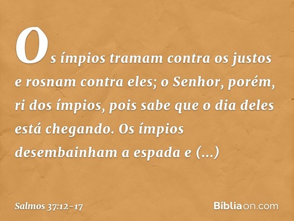 Os ímpios tramam contra os justos
e rosnam contra eles; o Senhor, porém, ri dos ímpios,
pois sabe que o dia deles está chegando. Os ímpios desembainham a espada