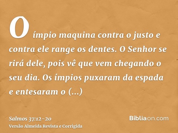 O ímpio maquina contra o justo e contra ele range os dentes.O Senhor se rirá dele, pois vê que vem chegando o seu dia.Os ímpios puxaram da espada e entesaram o 