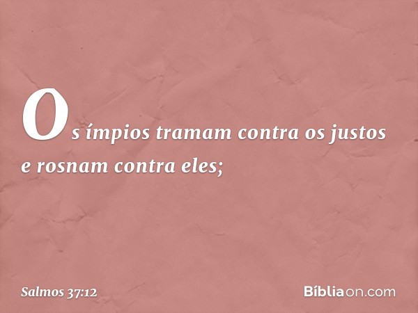 Os ímpios tramam contra os justos
e rosnam contra eles; -- Salmo 37:12