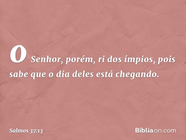 o Senhor, porém, ri dos ímpios,
pois sabe que o dia deles está chegando. -- Salmo 37:13