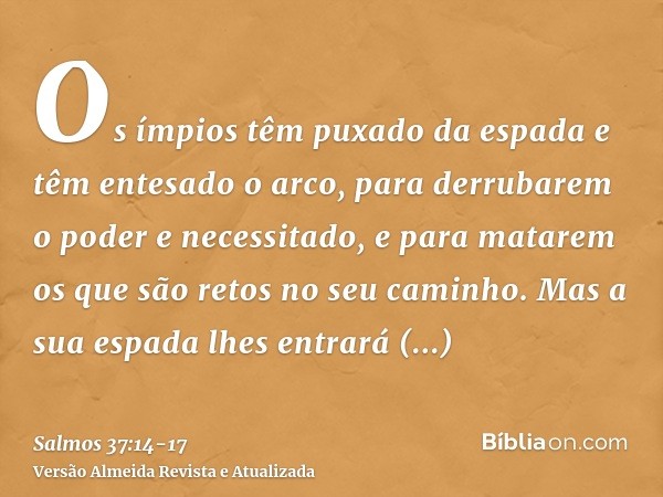 Os ímpios têm puxado da espada e têm entesado o arco, para derrubarem o poder e necessitado, e para matarem os que são retos no seu caminho.Mas a sua espada lhe