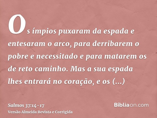 Os ímpios puxaram da espada e entesaram o arco, para derribarem o pobre e necessitado e para matarem os de reto caminho.Mas a sua espada lhes entrará no coração