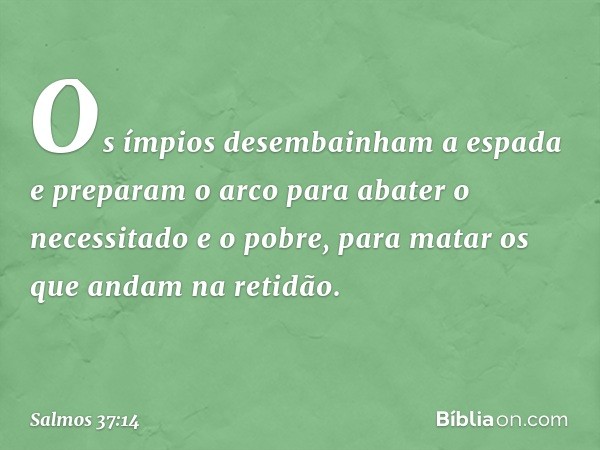 Os ímpios desembainham a espada
e preparam o arco
para abater o necessitado e o pobre,
para matar os que andam na retidão. -- Salmo 37:14