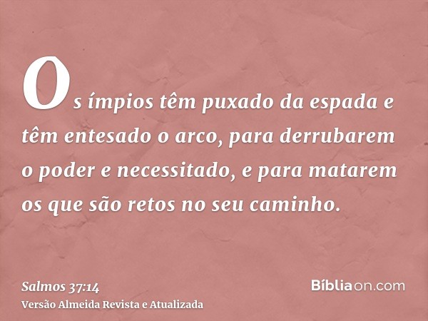 Os ímpios têm puxado da espada e têm entesado o arco, para derrubarem o poder e necessitado, e para matarem os que são retos no seu caminho.