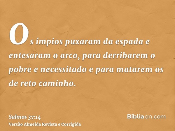 Os ímpios puxaram da espada e entesaram o arco, para derribarem o pobre e necessitado e para matarem os de reto caminho.
