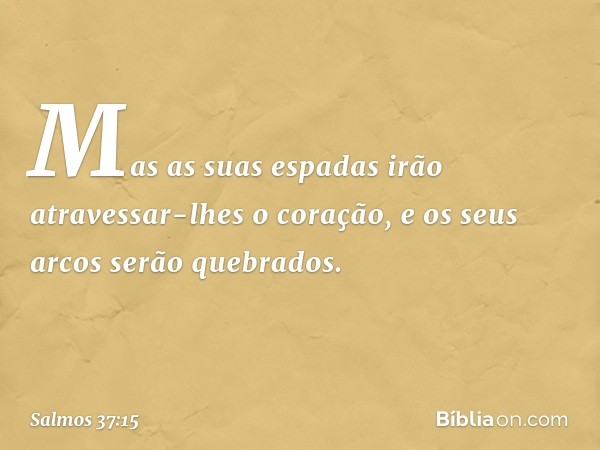 Mas as suas espadas
irão atravessar-lhes o coração,
e os seus arcos serão quebrados. -- Salmo 37:15