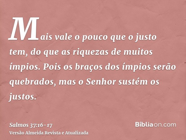 Mais vale o pouco que o justo tem, do que as riquezas de muitos ímpios.Pois os braços dos ímpios serão quebrados, mas o Senhor sustém os justos.