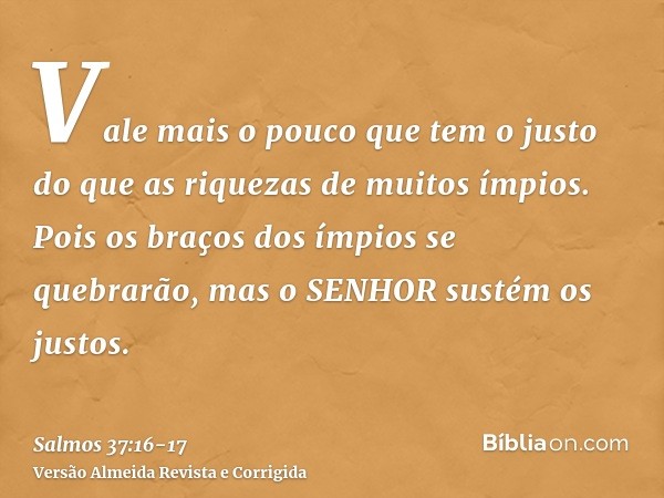 Vale mais o pouco que tem o justo do que as riquezas de muitos ímpios.Pois os braços dos ímpios se quebrarão, mas o SENHOR sustém os justos.