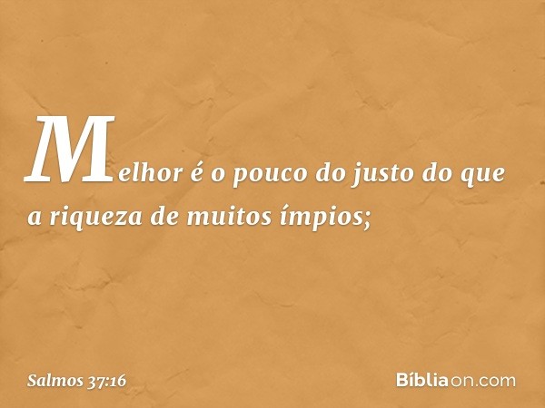 Melhor é o pouco do justo
do que a riqueza de muitos ímpios; -- Salmo 37:16