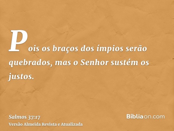 Pois os braços dos ímpios serão quebrados, mas o Senhor sustém os justos.