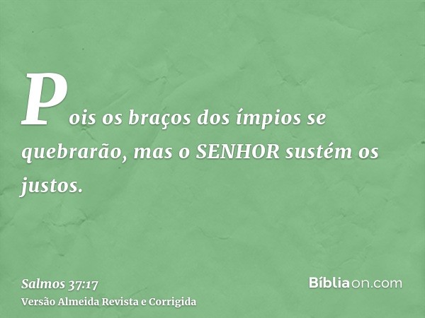 Pois os braços dos ímpios se quebrarão, mas o SENHOR sustém os justos.