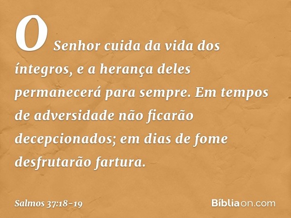 O Senhor cuida da vida dos íntegros,
e a herança deles permanecerá para sempre. Em tempos de adversidade
não ficarão decepcionados;
em dias de fome desfrutarão 