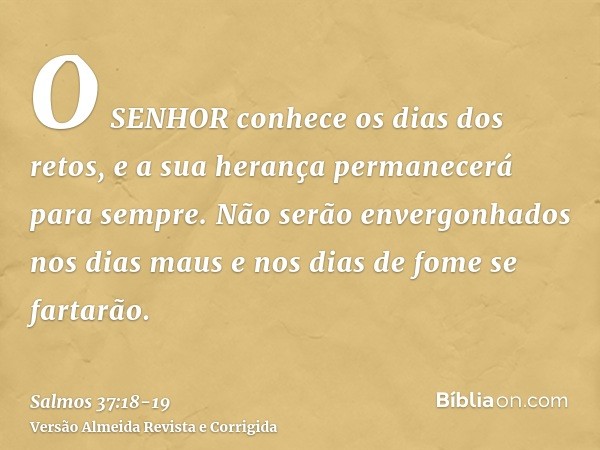 O SENHOR conhece os dias dos retos, e a sua herança permanecerá para sempre.Não serão envergonhados nos dias maus e nos dias de fome se fartarão.