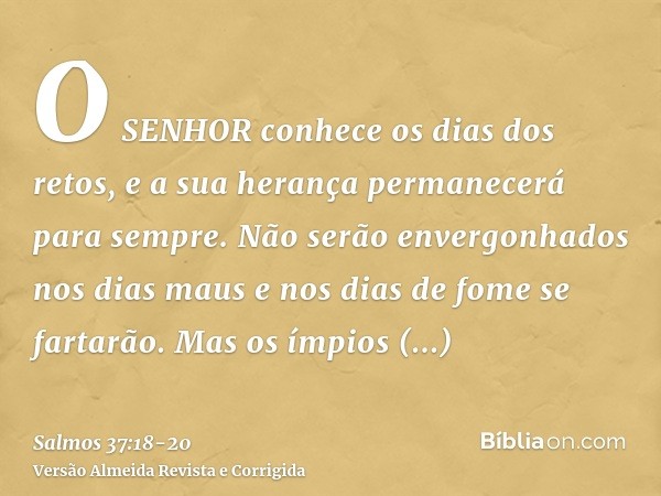 O SENHOR conhece os dias dos retos, e a sua herança permanecerá para sempre.Não serão envergonhados nos dias maus e nos dias de fome se fartarão.Mas os ímpios p