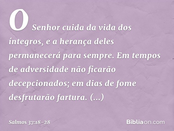 O Senhor cuida da vida dos íntegros,
e a herança deles permanecerá para sempre. Em tempos de adversidade
não ficarão decepcionados;
em dias de fome desfrutarão 