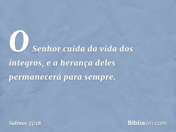 O Senhor cuida da vida dos íntegros,
e a herança deles permanecerá para sempre. -- Salmo 37:18