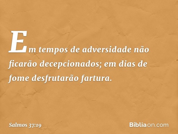 Em tempos de adversidade
não ficarão decepcionados;
em dias de fome desfrutarão fartura. -- Salmo 37:19