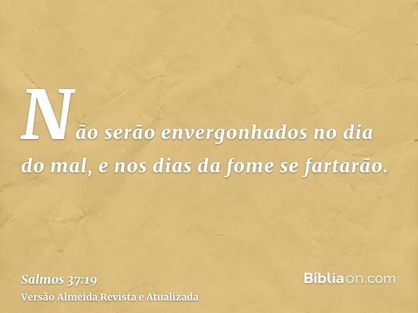 Não serão envergonhados no dia do mal, e nos dias da fome se fartarão.