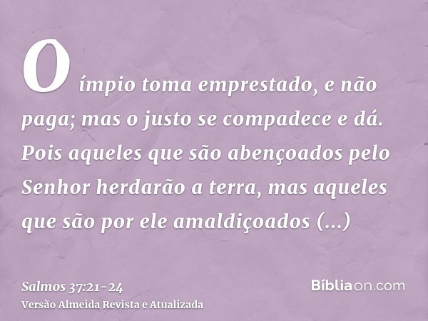 O ímpio toma emprestado, e não paga; mas o justo se compadece e dá.Pois aqueles que são abençoados pelo Senhor herdarão a terra, mas aqueles que são por ele ama