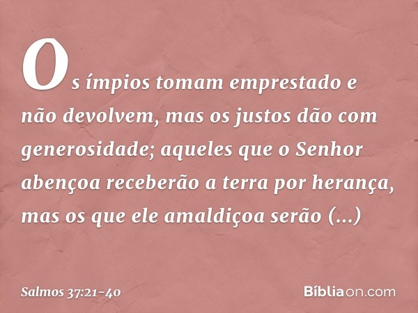 Os ímpios tomam emprestado e não devolvem,
mas os justos dão com generosidade; aqueles que o Senhor abençoa
receberão a terra por herança,
mas os que ele amaldi