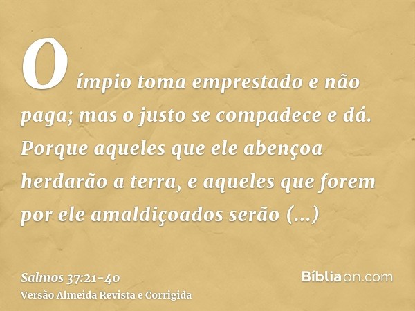 O ímpio toma emprestado e não paga; mas o justo se compadece e dá.Porque aqueles que ele abençoa herdarão a terra, e aqueles que forem por ele amaldiçoados serã