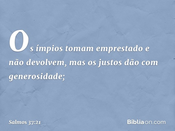 Os ímpios tomam emprestado e não devolvem,
mas os justos dão com generosidade; -- Salmo 37:21