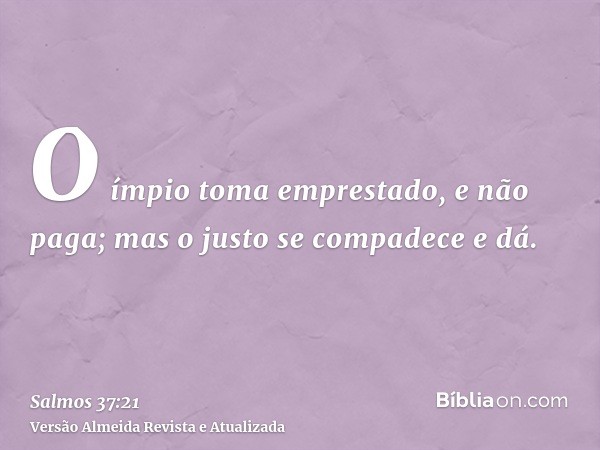 O ímpio toma emprestado, e não paga; mas o justo se compadece e dá.