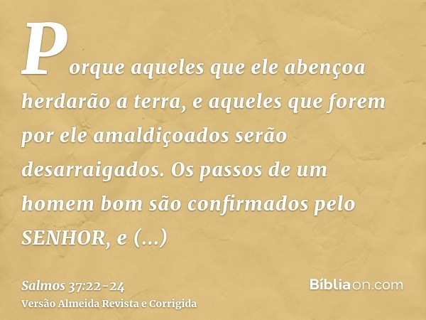 Porque aqueles que ele abençoa herdarão a terra, e aqueles que forem por ele amaldiçoados serão desarraigados.Os passos de um homem bom são confirmados pelo SEN