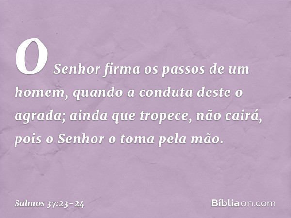 O Senhor firma os passos de um homem,
quando a conduta deste o agrada; ainda que tropece, não cairá,
pois o Senhor o toma pela mão. -- Salmo 37:23-24