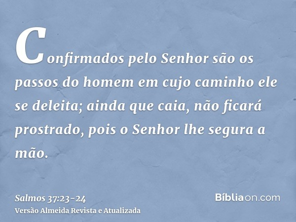 Confirmados pelo Senhor são os passos do homem em cujo caminho ele se deleita;ainda que caia, não ficará prostrado, pois o Senhor lhe segura a mão.