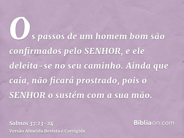 Os passos de um homem bom são confirmados pelo SENHOR, e ele deleita-se no seu caminho.Ainda que caia, não ficará prostrado, pois o SENHOR o sustém com a sua mã