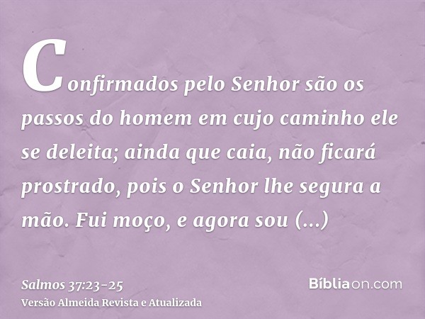 Confirmados pelo Senhor são os passos do homem em cujo caminho ele se deleita;ainda que caia, não ficará prostrado, pois o Senhor lhe segura a mão.Fui moço, e a