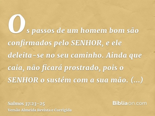 Os passos de um homem bom são confirmados pelo SENHOR, e ele deleita-se no seu caminho.Ainda que caia, não ficará prostrado, pois o SENHOR o sustém com a sua mã