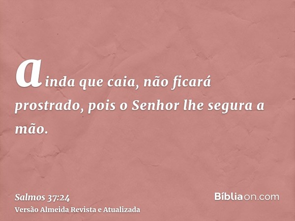 ainda que caia, não ficará prostrado, pois o Senhor lhe segura a mão.