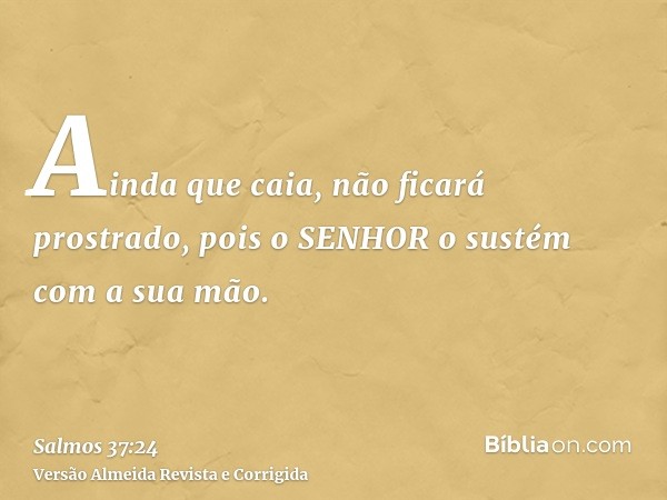 Ainda que caia, não ficará prostrado, pois o SENHOR o sustém com a sua mão.