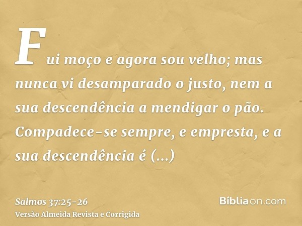 Fui moço e agora sou velho; mas nunca vi desamparado o justo, nem a sua descendência a mendigar o pão.Compadece-se sempre, e empresta, e a sua descendência é ab