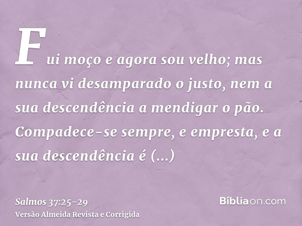 Fui moço e agora sou velho; mas nunca vi desamparado o justo, nem a sua descendência a mendigar o pão.Compadece-se sempre, e empresta, e a sua descendência é ab