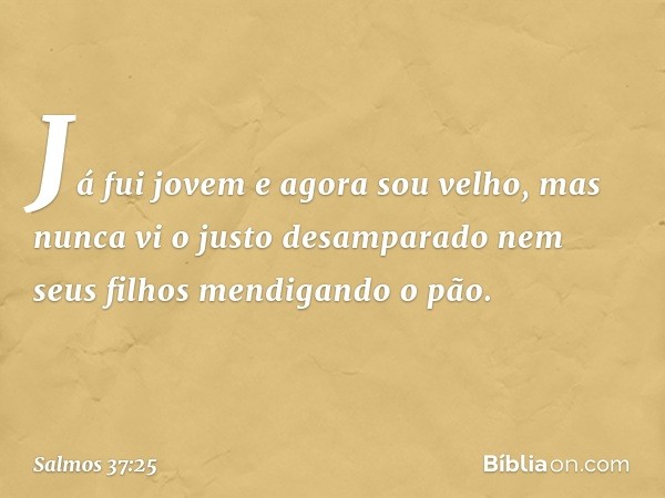 Já fui jovem e agora sou velho,
mas nunca vi o justo desamparado
nem seus filhos mendigando o pão. -- Salmo 37:25