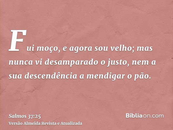 Fui moço, e agora sou velho; mas nunca vi desamparado o justo, nem a sua descendência a mendigar o pão.